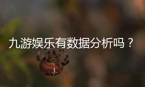 九游娱乐有数据分析吗?平台数据来源、准确性与实战应用全面解析