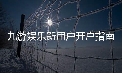 九游娱乐新用户开户指南:注册流程、实名认证与首充攻略