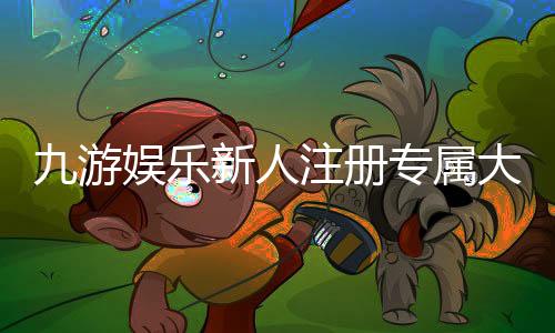 九游娱乐新人注册专属大礼包怎么领取?详细步骤、福利与注意事项
