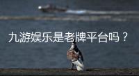 九游娱乐是老牌平台吗？2026权威评测、运营历史与用户口碑全解析