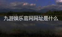 九游娱乐官网网址是什么？官方登录入口、最新地址与安全访问攻略