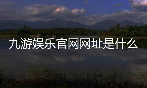 九游娱乐官网网址是什么?官方登录入口、最新地址与安全访问攻略