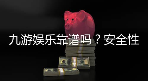 九游娱乐靠谱吗？安全性、资质与用户口碑全方位评测