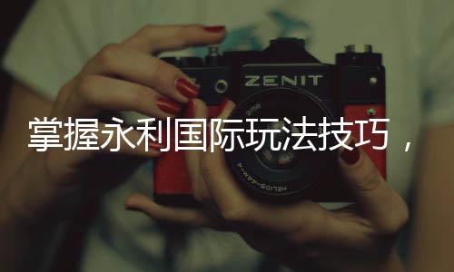 掌握永利国际玩法技巧,让你在赌场中游刃有余