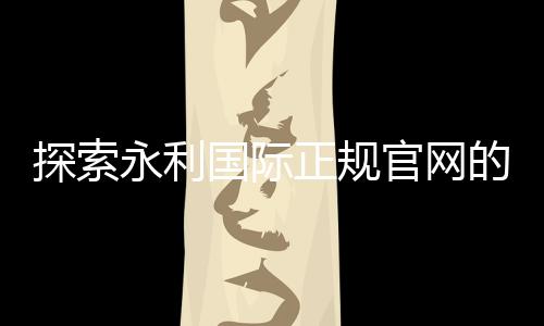 探索永利国际正规官网的魅力与机会