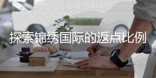 探索锦绣国际的返点比例及其优势
