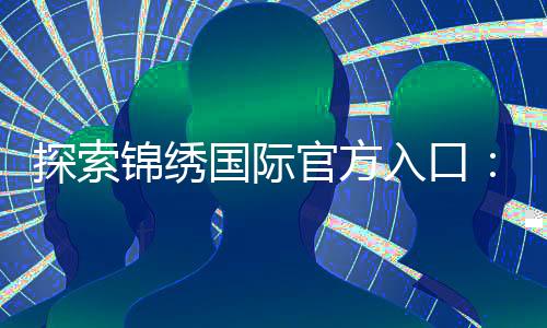 探索锦绣国际官方入口:开启您的美好旅程