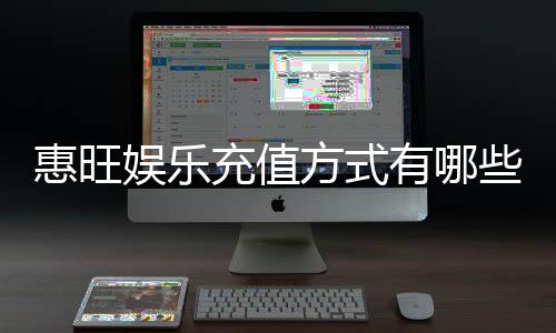 惠旺娱乐充值方式有哪些?一文详解各种便捷充值渠道