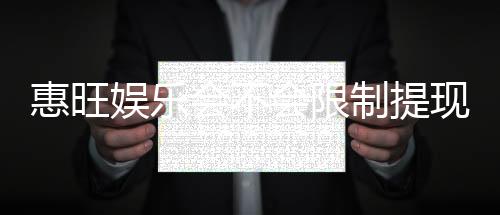 惠旺娱乐会不会限制提现？深度解析平台提款规则与到账时效
