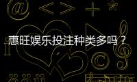 惠旺娱乐投注种类多吗？全面解析平台热门游戏与特色玩法