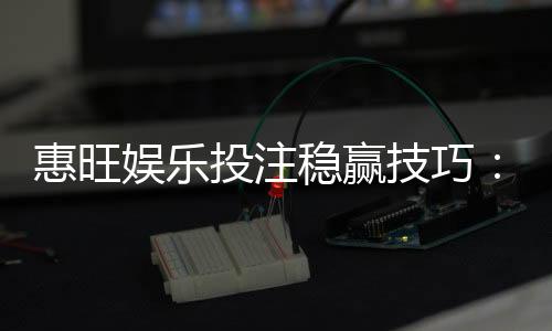 惠旺娱乐投注稳赢技巧:资深玩家分享三大实战盈利策略