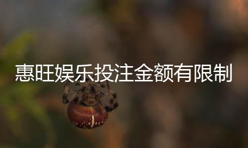 惠旺娱乐投注金额有限制吗？详细解读平台充值规则与上限
