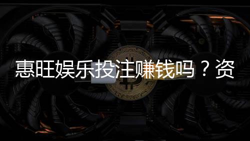 惠旺娱乐投注赚钱吗?资深玩家揭秘真实盈利技巧与风险把控