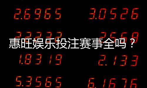 惠旺娱乐投注赛事全吗？资深玩家实测热门赛事覆盖度解析