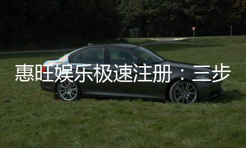 惠旺娱乐极速注册:三步完成极速开户畅享百款游戏