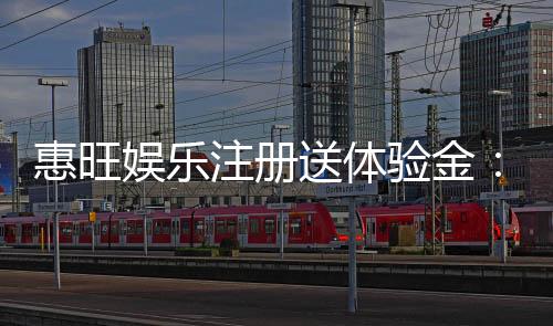 惠旺娱乐注册送体验金:畅享新手礼遇与高额返利