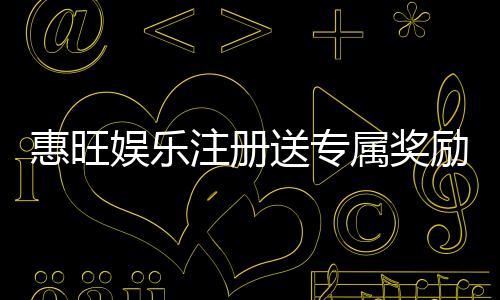 惠旺娱乐注册送专属奖励:新会员首存即享高额彩金