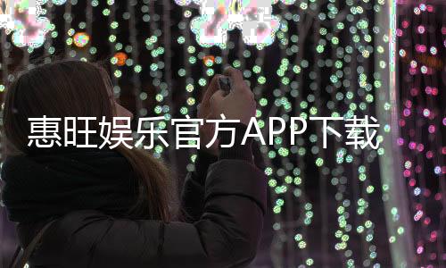惠旺娱乐官方APP下载:畅享顶级棋牌电游的必备神器
