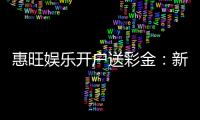 惠旺娱乐开户送彩金：新会员专享豪礼首存即送8888元彩金