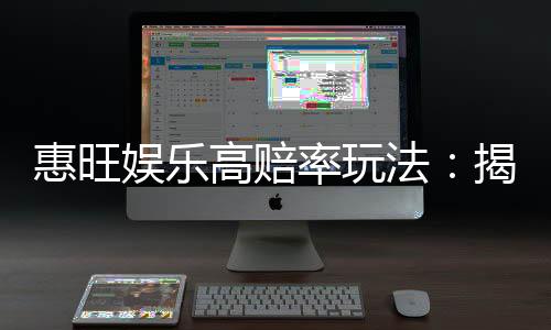 惠旺娱乐高赔率玩法：揭秘高回报电子游艺实战技巧