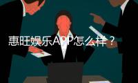 惠旺娱乐APP怎么样？资深玩家亲测体验分享