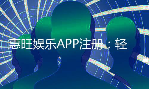 惠旺娱乐APP注册:轻松三步完成畅享豪华游戏礼包