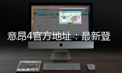 意昂4官方地址：最新登录入口与游戏体验全攻略