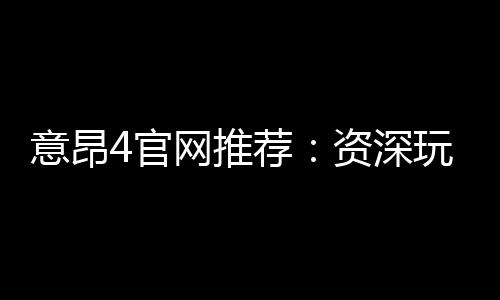 意昂4官网推荐:资深玩家揭秘高胜率投注技巧与平台优势