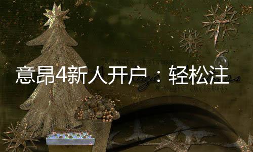意昂4新人开户：轻松注册享专属豪礼与首存优惠