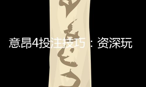 意昂4投注技巧：资深玩家分享实战经验与策略解析