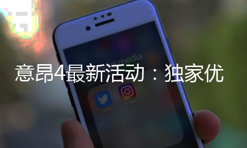 意昂4最新活动:独家优惠与限时福利火热进行中