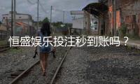 恒盛娱乐投注秒到账吗？实测到账速度与平台优势解析