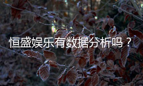 恒盛娱乐有数据分析吗?深度解析其数据统计与玩家胜率