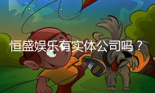 恒盛娱乐有实体公司吗?实地探访其线下运营实况