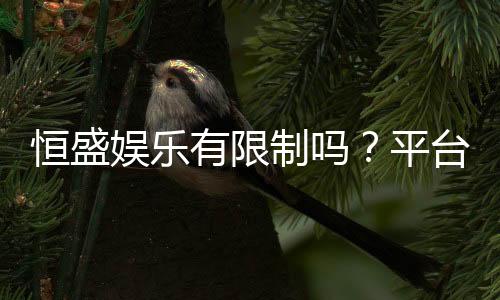 恒盛娱乐有限制吗?平台规则与玩法限制详解