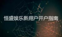 恒盛娱乐新用户开户指南：轻松注册领豪礼畅享棋牌电子游艺