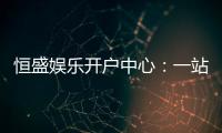 恒盛娱乐开户中心：一站式畅享顶级棋牌电游盛宴