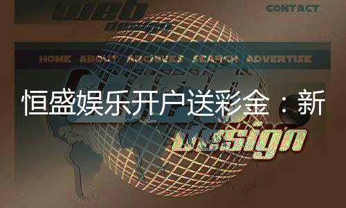 恒盛娱乐开户送彩金：新手必看彩金领取攻略与技巧
