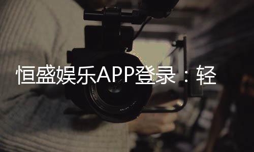 恒盛娱乐APP登录:轻松畅玩棋牌电游的必备指南