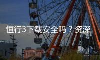 恒行3下载安全吗？资深玩家解析平台安全性与下载指南