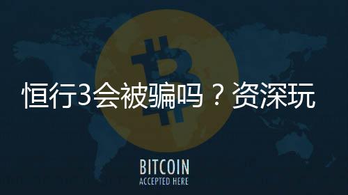 恒行3会被骗吗？资深玩家揭秘防骗技巧与平台安全性