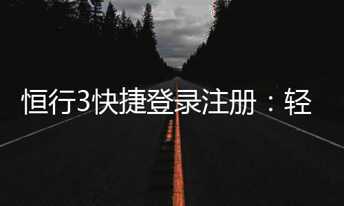 恒行3快捷登录注册:轻松三步完成账号注册畅玩棋牌