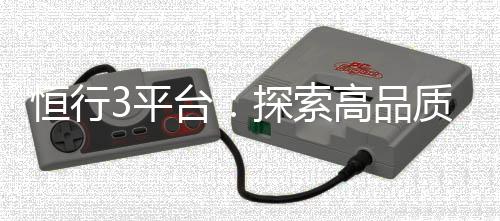 恒行3平台：探索高品质电子游艺的终极娱乐体验