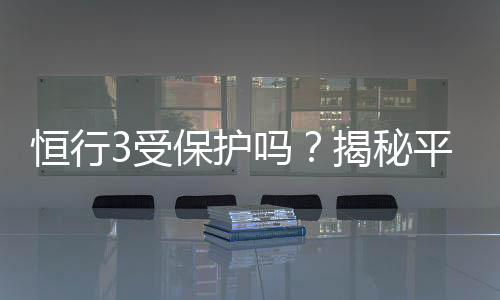 恒行3受保护吗?揭秘平台安全性与玩家保障措施