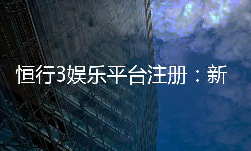 恒行3娱乐平台注册:新手必看的安全注册与首存优惠指南