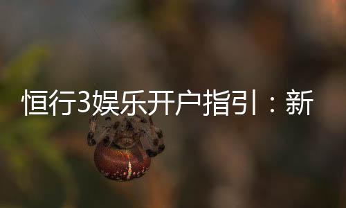 恒行3娱乐开户指引:新手必看的详细注册流程与技巧
