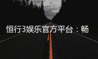 恒行3娱乐官方平台：畅享顶级电子游艺与棋牌乐趣