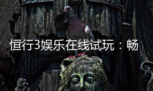 恒行3娱乐在线试玩:畅享顶级电子游艺的试玩体验