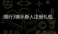 恒行3娱乐新人注册礼包：首存即送豪礼畅享棋牌电游盛宴