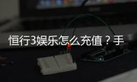 恒行3娱乐怎么充值？手把手教你快速到账流程
